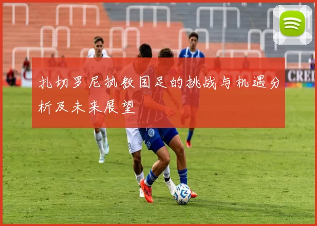 扎切罗尼执教国足的挑战与机遇分析及未来展望