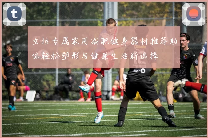 女性专属家用减肥健身器材推荐助你轻松塑形与健康生活新选择