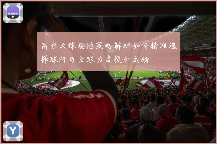 高尔夫球场地策略解析如何精准选择球杆与击球力度提升成绩