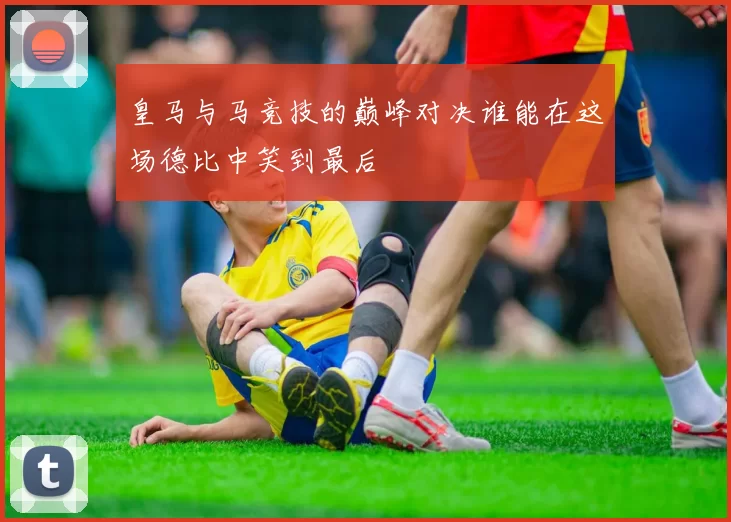 皇马与马竞技的巅峰对决谁能在这场德比中笑到最后