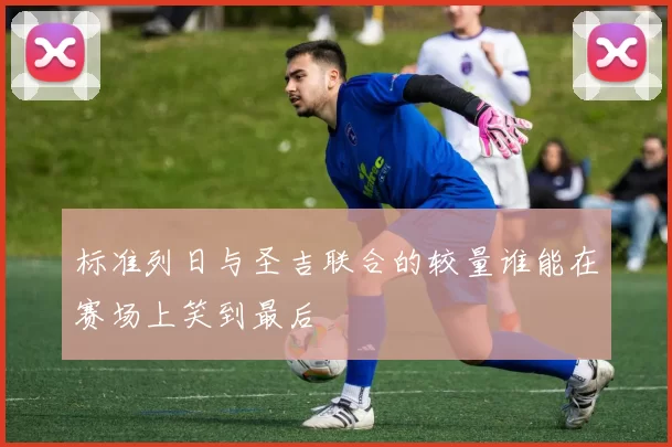 标准列日与圣吉联合的较量谁能在赛场上笑到最后