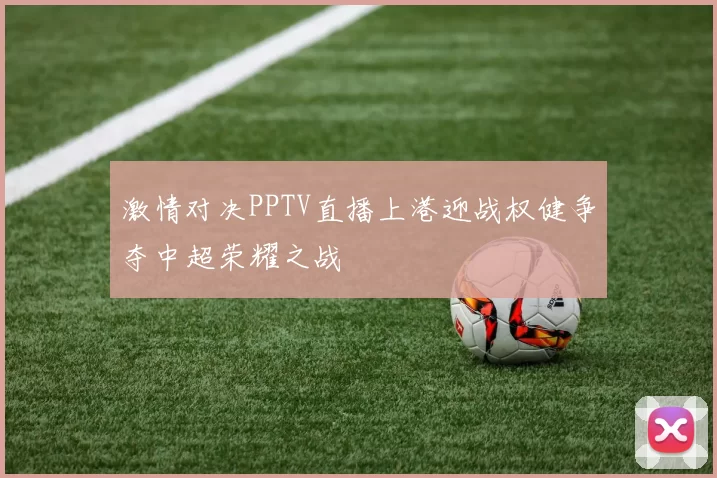 激情对决PPTV直播上港迎战权健争夺中超荣耀之战