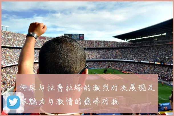 河床与拉普拉塔的激烈对决展现足球魅力与激情的巅峰对抗