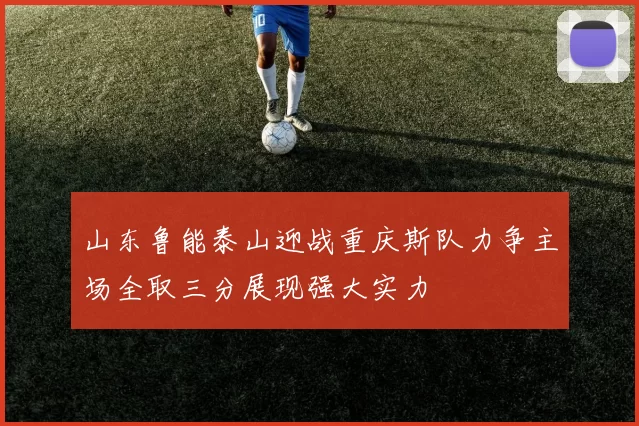 山东鲁能泰山迎战重庆斯队力争主场全取三分展现强大实力