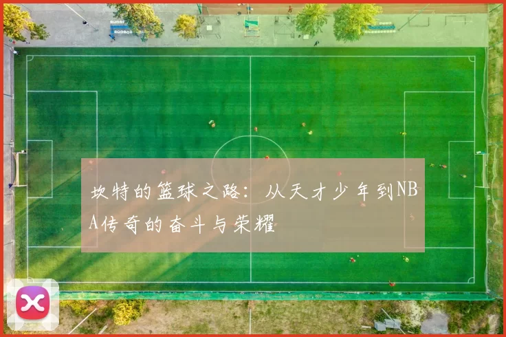 坎特的篮球之路：从天才少年到NBA传奇的奋斗与荣耀