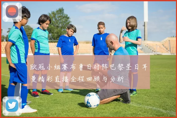 欧冠小组赛布鲁日对阵巴黎圣日耳曼精彩直播全程回顾与分析