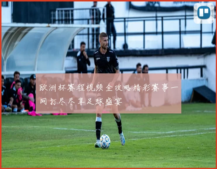 欧洲杯赛程视频全攻略精彩赛事一网打尽尽享足球盛宴
