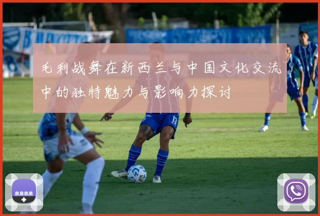 毛利战舞在新西兰与中国文化交流中的独特魅力与影响力探讨
