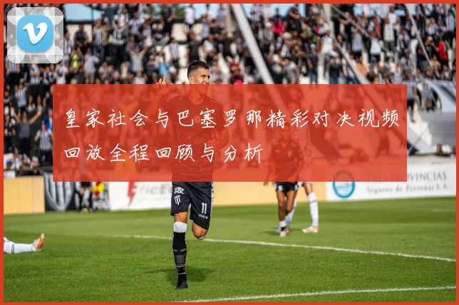 皇家社会与巴塞罗那精彩对决视频回放全程回顾与分析