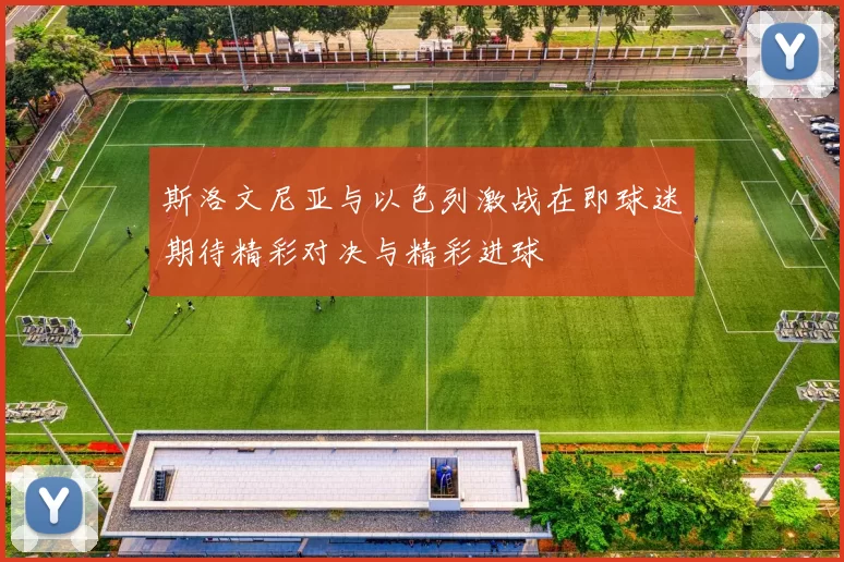 斯洛文尼亚与以色列激战在即球迷期待精彩对决与精彩进球