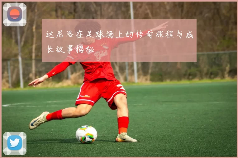 达尼洛在足球场上的传奇旅程与成长故事揭秘