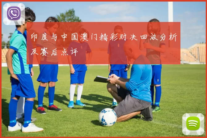 印度与中国澳门精彩对决回放分析及赛后点评
